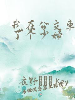 我在公交车上插了个少妇