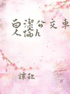 白洁公交车被多人伦h