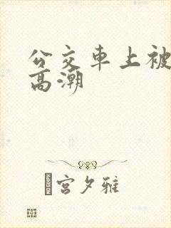 公交车上被弄的高潮