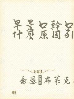 早晨口干口苦是什么原因引起的