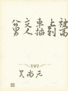 公交车上被很多男人插到高潮
