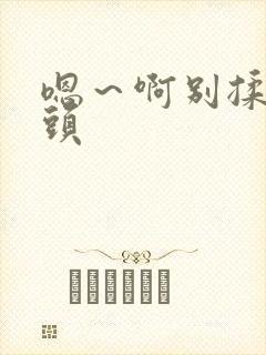 嗯～啊别揉我奶头