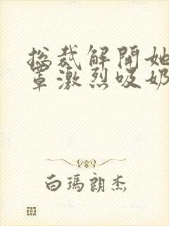 总裁解开她的胸罩激烈吸奶头小说