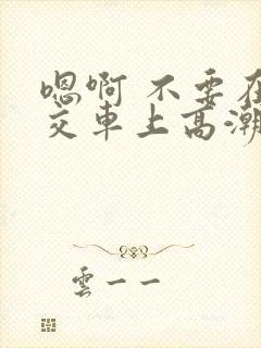 嗯啊 不要在公交车上高潮