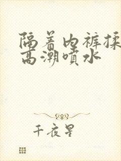 隔着内裤揉她到高潮喷水