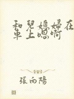 和儿媳妇在公交车上嗯啊