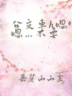 公交车h嗯啊…嗯…不要