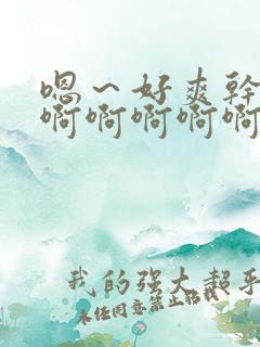 嗯～好爽干死我啊啊啊啊啊