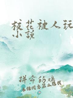 校花被人玩弄的小说