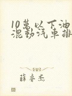 10万以下油电混动汽车排名