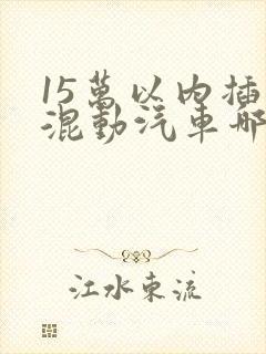 15万以内插电混动汽车哪款好
