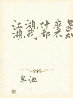 江湖,什么是江湖,我都不知道江湖是什么