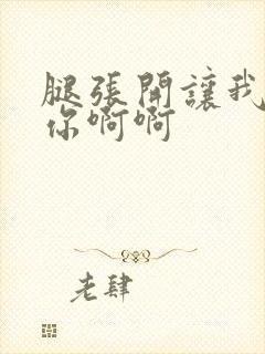 腿张开让我操死你啊啊