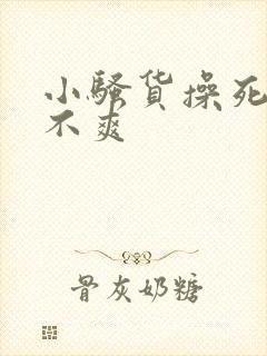 小骚货操死你爽不爽