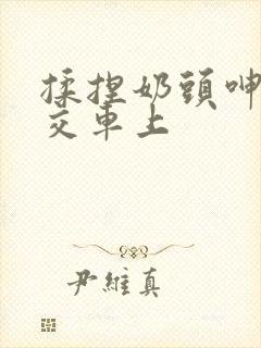 揉捏奶头呻吟公交车上