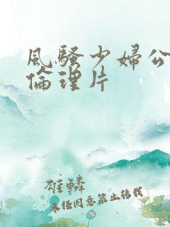 风骚少妇公车上伦理片