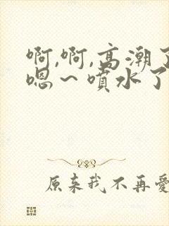 啊,啊,高潮了嗯～喷水了我日