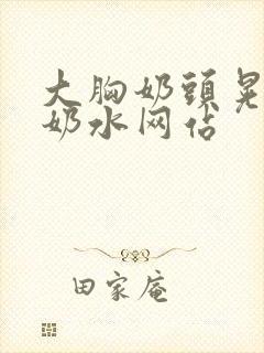 大胸奶头晃着喷奶水网站