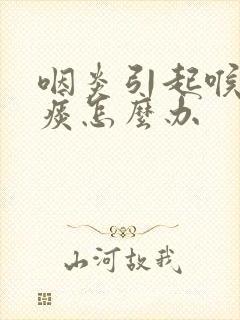 咽炎引起喉咙有痰怎么办