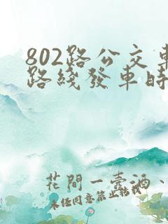 802路公交车路线发车时间表