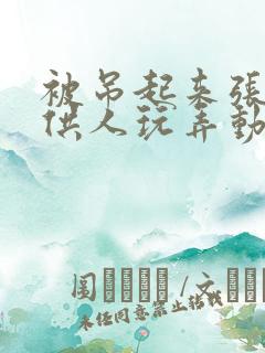 被吊起来张开腿供人玩弄动态图