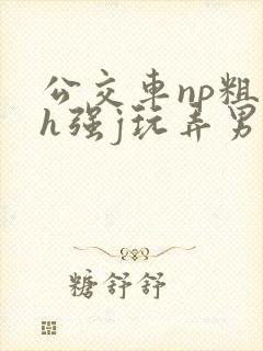 公交车np粗暴h强j玩弄男男