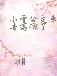 小雪公交车被进去高潮了