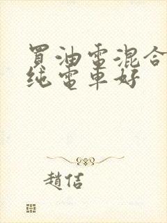 买油电混合还是纯电车好