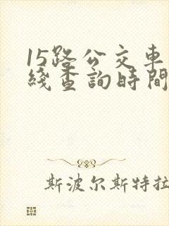 15路公交车路线查询时间表