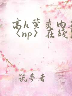 高h荤爽肉欲文〈np〉在线阅读