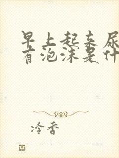 早上起来尿很黄有泡沫是什么原因