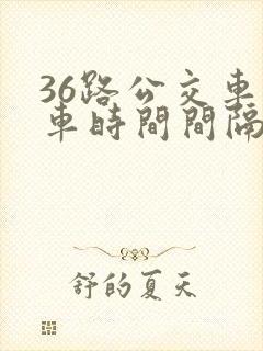 36路公交车发车时间间隔多久