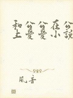 和公公在公交车上爱爱小说