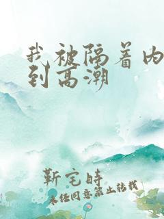 我被隔着内裤揉到高潮