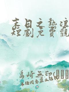 末日之热浪来袭短剧免费观看全集