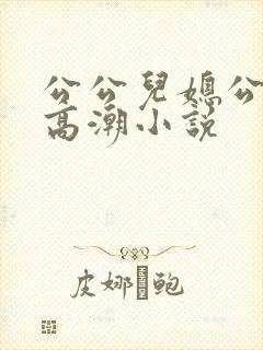 公公儿媳公交车高潮小说