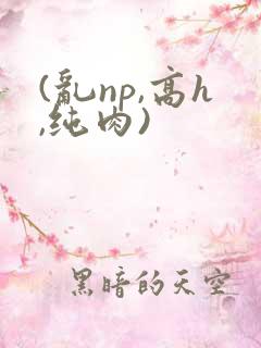 (乱np,高h,纯肉)