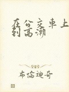 在公交车上被草到高潮