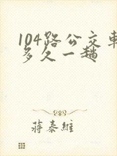 104路公交车多久一趟