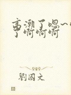 高潮了嗯~喷水了啊啊啊
