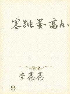 塞跳蛋高h小说