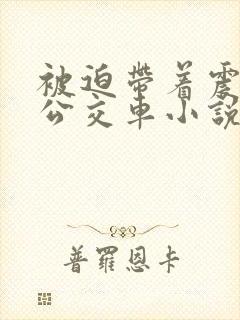 被迫带着震蛋在公交车小说