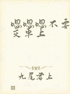 嗯嗯嗯不要在公交车上