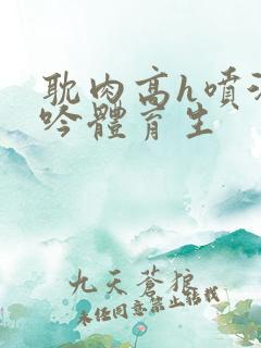 耽肉高h喷汁呻吟体育生