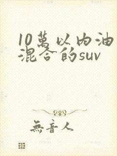 10万以内油电混合的suv