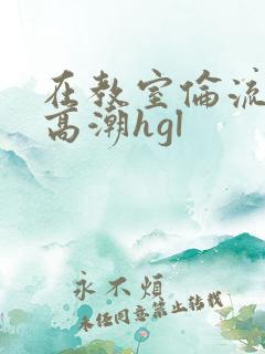 在教室伦流澡到高潮hgl
