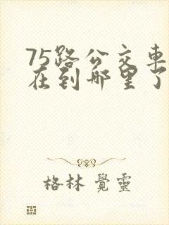 75路公交车现在到哪里了