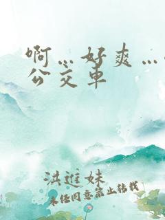 啊…好爽…嗯…公交车