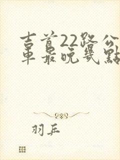 吉首22路公交车最晚几点