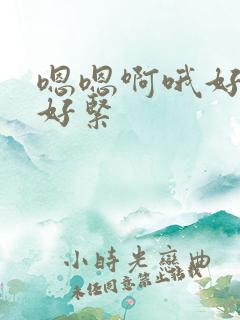 嗯嗯啊哦好舒服好紧